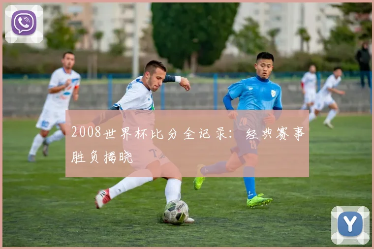 2008世界杯比分全记录：经典赛事胜负揭晓