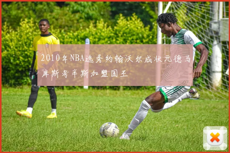2010年NBA选秀约翰沃尔成状元德马库斯考辛斯加盟国王