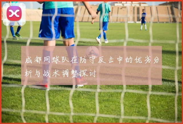 成都网球队在防守反击中的优劣分析与战术调整探讨