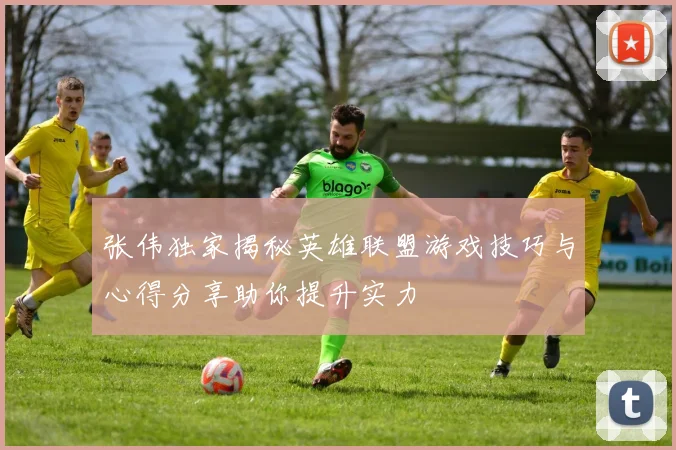 张伟独家揭秘英雄联盟游戏技巧与心得分享助你提升实力