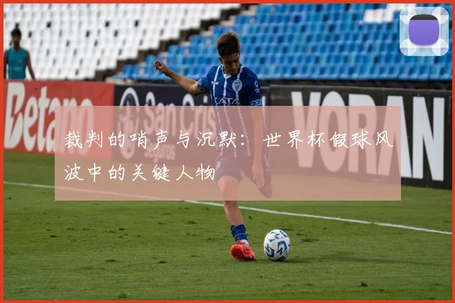 裁判的哨声与沉默：世界杯假球风波中的关键人物