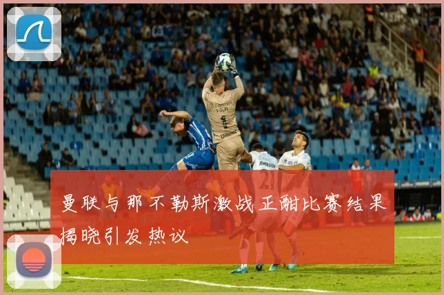曼联与那不勒斯激战正酣比赛结果揭晓引发热议