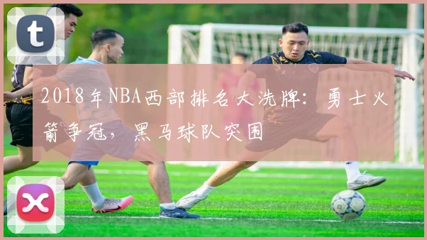 2018年NBA西部排名大洗牌：勇士火箭争冠，黑马球队突围