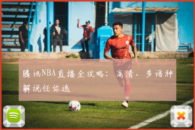 腾讯NBA直播全攻略：高清、多语种解说任你选
