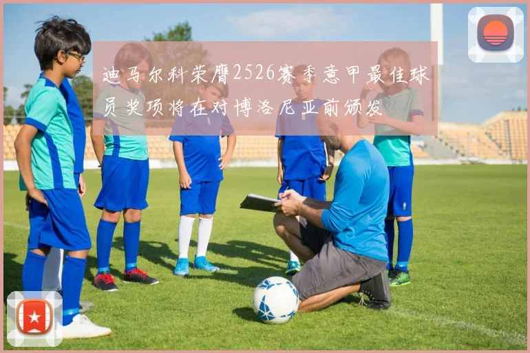 迪马尔科荣膺2526赛季意甲最佳球员奖项将在对博洛尼亚前颁发