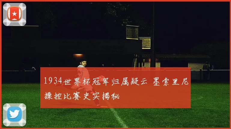 1934世界杯冠军归属疑云 墨索里尼操控比赛史实揭秘