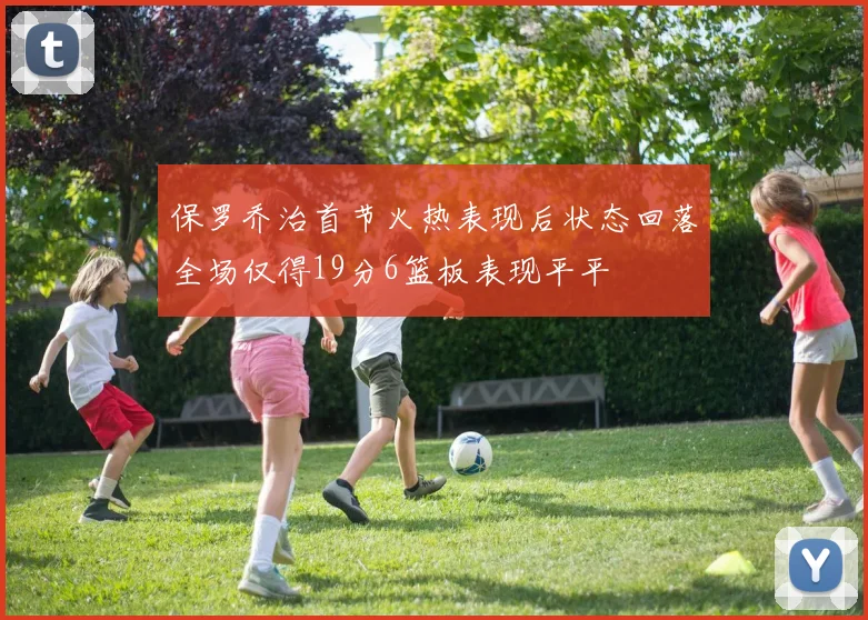 保罗乔治首节火热表现后状态回落全场仅得19分6篮板表现平平
