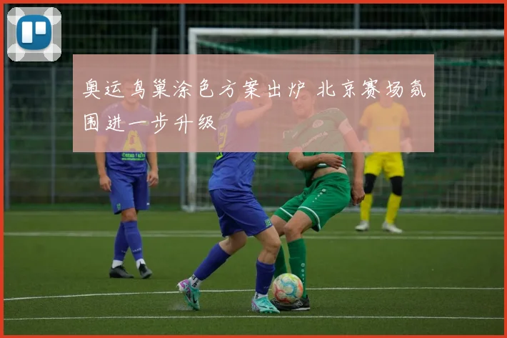 奥运鸟巢涂色方案出炉 北京赛场氛围进一步升级